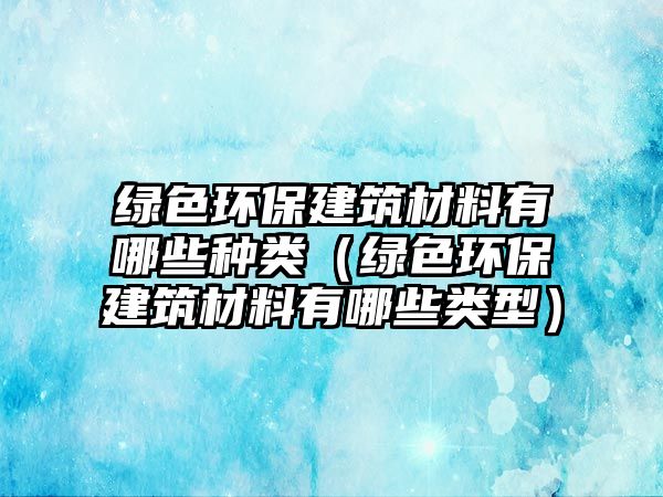 綠色環(huán)保建筑材料有哪些種類(lèi)（綠色環(huán)保建筑材料有哪些類(lèi)型）