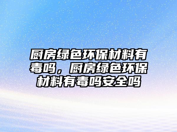 廚房綠色環(huán)保材料有毒嗎，廚房綠色環(huán)保材料有毒嗎安全嗎