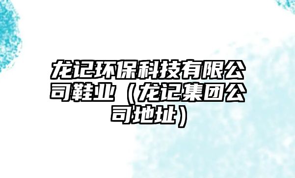 龍記環(huán)?？萍加邢薰拘瑯I(yè)（龍記集團(tuán)公司地址）