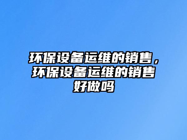 環(huán)保設備運維的銷售，環(huán)保設備運維的銷售好做嗎