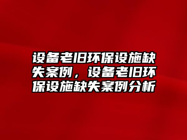 設(shè)備老舊環(huán)保設(shè)施缺失案例，設(shè)備老舊環(huán)保設(shè)施缺失案例分析