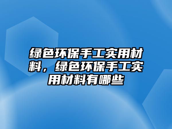 綠色環(huán)保手工實(shí)用材料，綠色環(huán)保手工實(shí)用材料有哪些