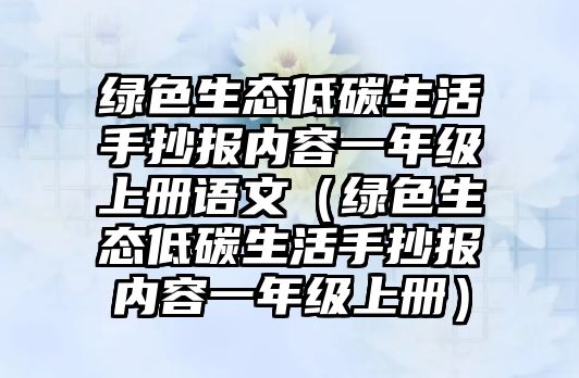 綠色生態(tài)低碳生活手抄報(bào)內(nèi)容一年級(jí)上冊(cè)語文（綠色生態(tài)低碳生活手抄報(bào)內(nèi)容一年級(jí)上冊(cè)）