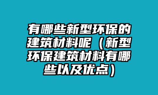 有哪些新型環(huán)保的建筑材料呢（新型環(huán)保建筑材料有哪些以及優(yōu)點(diǎn)）