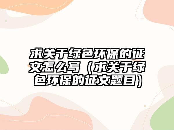 求關于綠色環(huán)保的征文怎么寫（求關于綠色環(huán)保的征文題目）