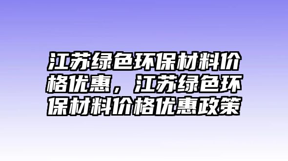 江蘇綠色環(huán)保材料價格優(yōu)惠，江蘇綠色環(huán)保材料價格優(yōu)惠政策