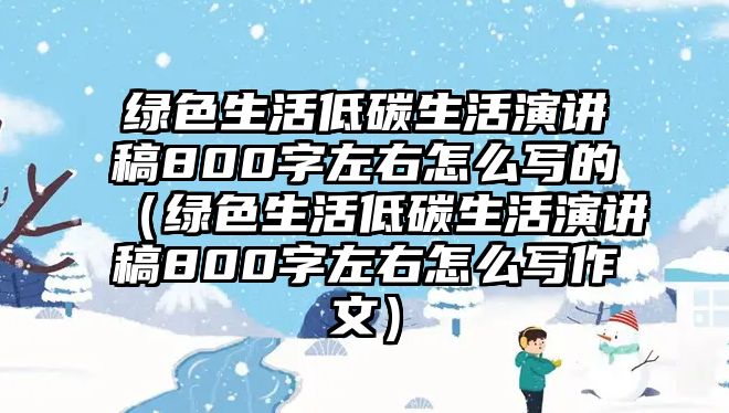 綠色生活低碳生活演講稿800字左右怎么寫的（綠色生活低碳生活演講稿800字左右怎么寫作文）