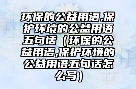 環(huán)保的公益用語,保護(hù)環(huán)境的公益用語五句話（環(huán)保的公益用語,保護(hù)環(huán)境的公益用語五句話怎么寫）