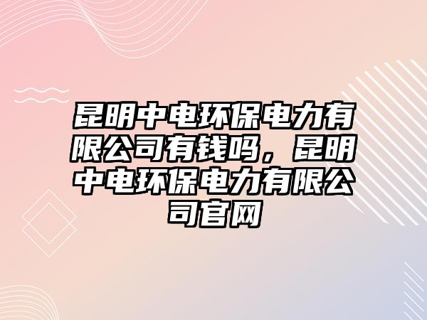 昆明中電環(huán)保電力有限公司有錢嗎，昆明中電環(huán)保電力有限公司官網(wǎng)