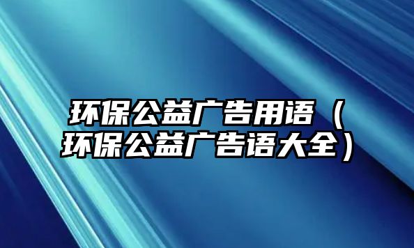 環(huán)保公益廣告用語（環(huán)保公益廣告語大全）