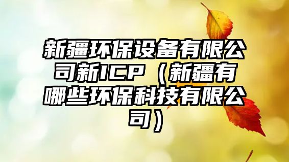 新疆環(huán)保設(shè)備有限公司新ICP（新疆有哪些環(huán)?？萍加邢薰荆? class=