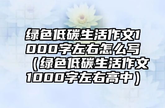 綠色低碳生活作文1000字左右怎么寫（綠色低碳生活作文1000字左右高中）