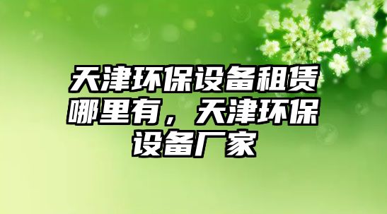 天津環(huán)保設(shè)備租賃哪里有，天津環(huán)保設(shè)備廠(chǎng)家