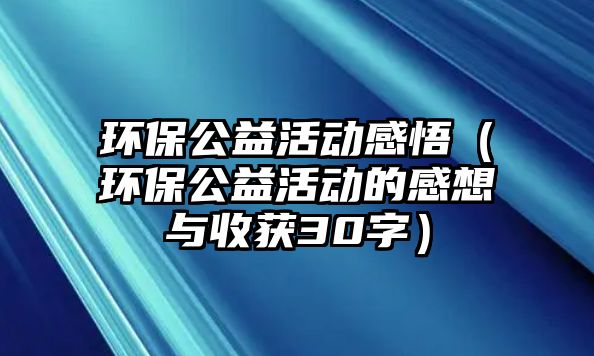 環(huán)保公益活動感悟（環(huán)保公益活動的感想與收獲30字）