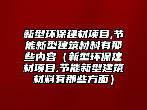 新型環(huán)保建材項目,節(jié)能新型建筑材料有那些內容（新型環(huán)保建材項目,節(jié)能新型建筑材料有那些方面）