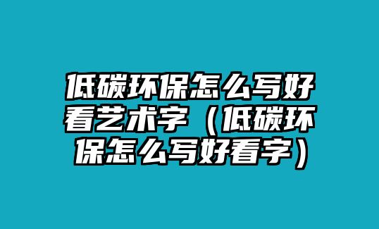 低碳環(huán)保怎么寫(xiě)好看藝術(shù)字（低碳環(huán)保怎么寫(xiě)好看字）