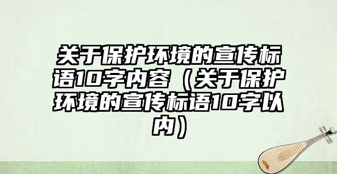 關(guān)于保護(hù)環(huán)境的宣傳標(biāo)語(yǔ)10字內(nèi)容（關(guān)于保護(hù)環(huán)境的宣傳標(biāo)語(yǔ)10字以內(nèi)）