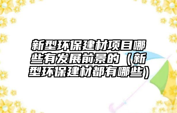 新型環(huán)保建材項(xiàng)目哪些有發(fā)展前景的（新型環(huán)保建材都有哪些）