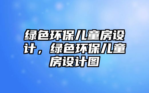 綠色環(huán)保兒童房設(shè)計(jì)，綠色環(huán)保兒童房設(shè)計(jì)圖