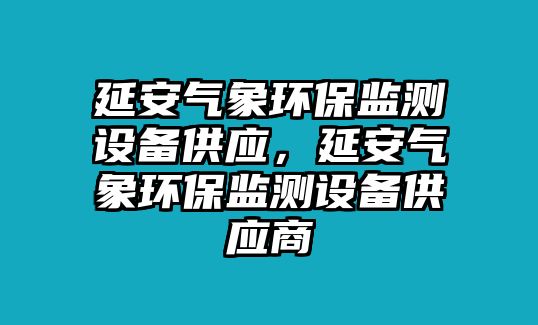 延安氣象環(huán)保監(jiān)測(cè)設(shè)備供應(yīng)，延安氣象環(huán)保監(jiān)測(cè)設(shè)備供應(yīng)商