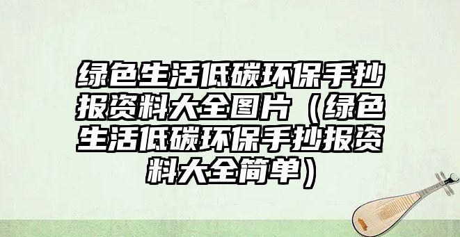 綠色生活低碳環(huán)保手抄報資料大全圖片（綠色生活低碳環(huán)保手抄報資料大全簡單）