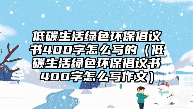 低碳生活綠色環(huán)保倡議書400字怎么寫的（低碳生活綠色環(huán)保倡議書400字怎么寫作文）