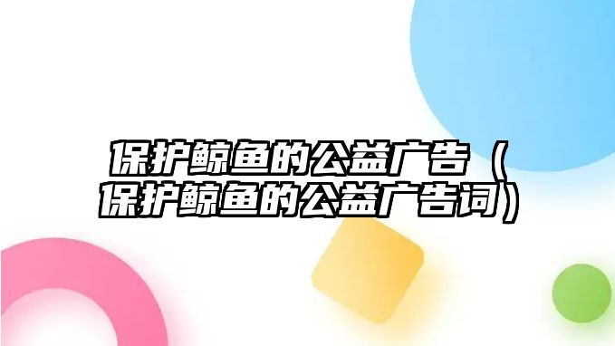 保護(hù)鯨魚的公益廣告（保護(hù)鯨魚的公益廣告詞）