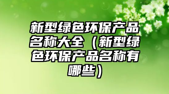 新型綠色環(huán)保產品名稱大全（新型綠色環(huán)保產品名稱有哪些）