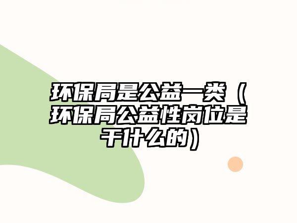 環(huán)保局是公益一類（環(huán)保局公益性崗位是干什么的）