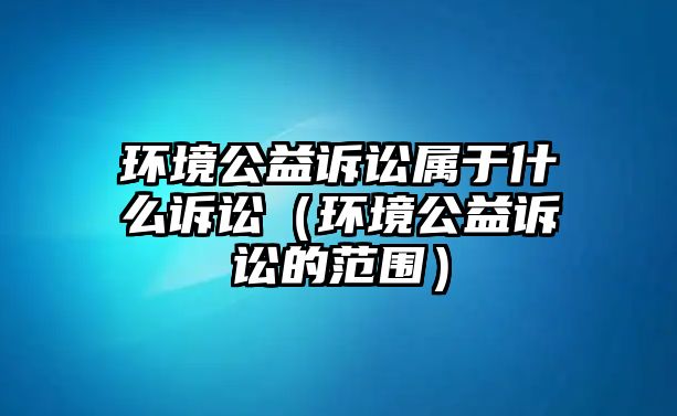 環(huán)境公益訴訟屬于什么訴訟（環(huán)境公益訴訟的范圍）