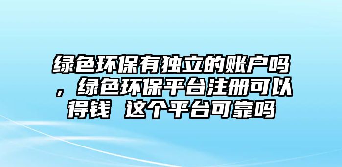 綠色環(huán)保有獨(dú)立的賬戶嗎，綠色環(huán)保平臺(tái)注冊(cè)可以得錢 這個(gè)平臺(tái)可靠嗎