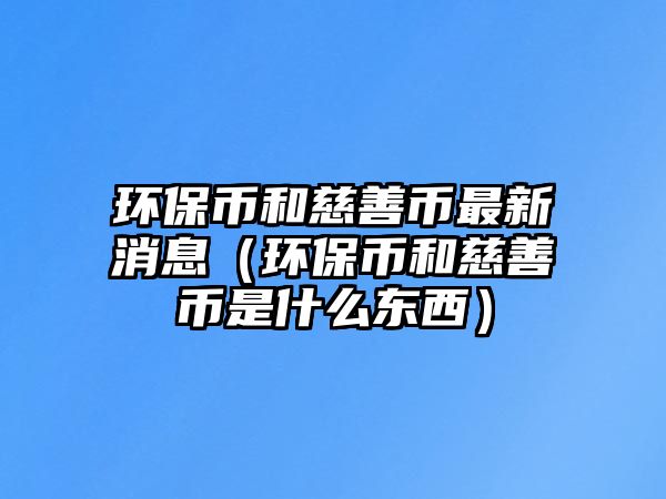 環(huán)保幣和慈善幣最新消息（環(huán)保幣和慈善幣是什么東西）