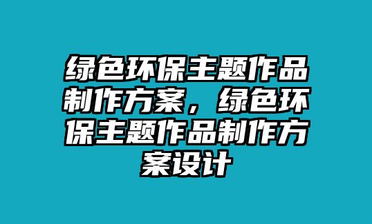 綠色環(huán)保主題作品制作方案，綠色環(huán)保主題作品制作方案設(shè)計(jì)