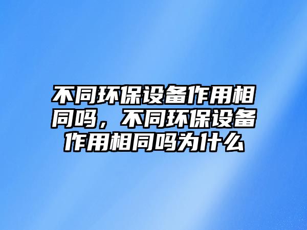 不同環(huán)保設(shè)備作用相同嗎，不同環(huán)保設(shè)備作用相同嗎為什么