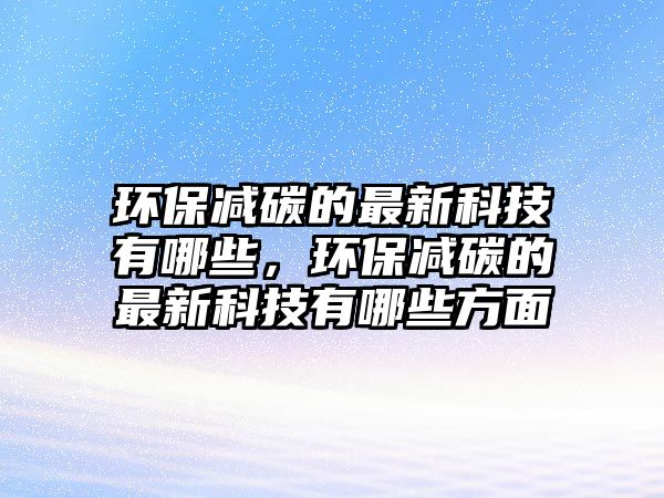 環(huán)保減碳的最新科技有哪些，環(huán)保減碳的最新科技有哪些方面