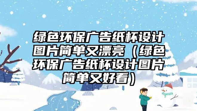 綠色環(huán)保廣告紙杯設(shè)計(jì)圖片簡(jiǎn)單又漂亮（綠色環(huán)保廣告紙杯設(shè)計(jì)圖片簡(jiǎn)單又好看）