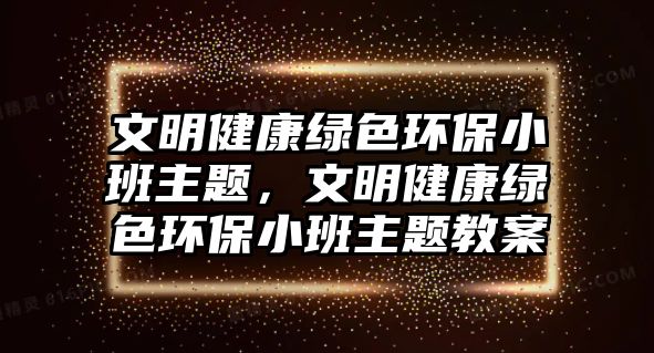 文明健康綠色環(huán)保小班主題，文明健康綠色環(huán)保小班主題教案