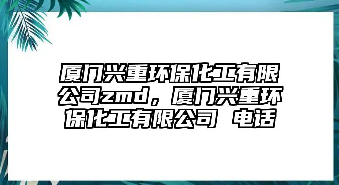 廈門興重環(huán)保化工有限公司zmd，廈門興重環(huán)?；び邢薰?電話