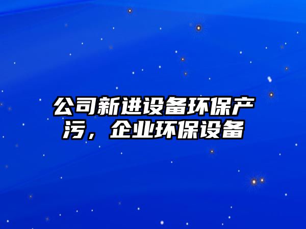 公司新進設備環(huán)保產污，企業(yè)環(huán)保設備