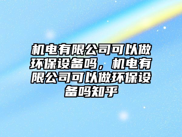 機(jī)電有限公司可以做環(huán)保設(shè)備嗎，機(jī)電有限公司可以做環(huán)保設(shè)備嗎知乎