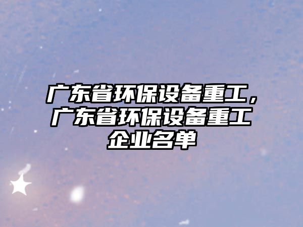 廣東省環(huán)保設備重工，廣東省環(huán)保設備重工企業(yè)名單