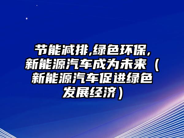 節(jié)能減排,綠色環(huán)保,新能源汽車成為未來（新能源汽車促進綠色發(fā)展經(jīng)濟）