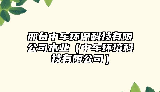 邢臺中車環(huán)?？萍加邢薰灸緲I(yè)（中車環(huán)境科技有限公司）