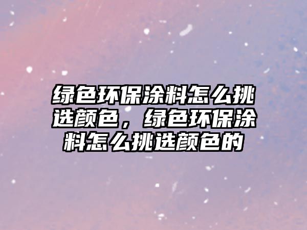 綠色環(huán)保涂料怎么挑選顏色，綠色環(huán)保涂料怎么挑選顏色的