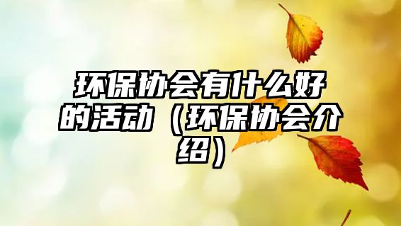 環(huán)保協會有什么好的活動（環(huán)保協會介紹）