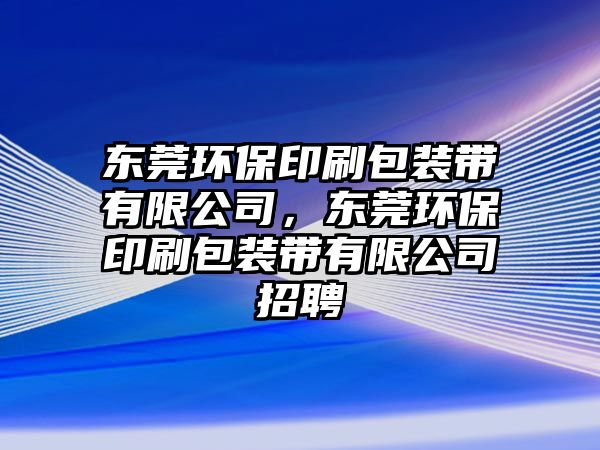 東莞環(huán)保印刷包裝帶有限公司，東莞環(huán)保印刷包裝帶有限公司招聘