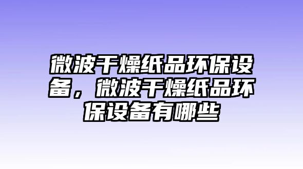 微波干燥紙品環(huán)保設(shè)備，微波干燥紙品環(huán)保設(shè)備有哪些