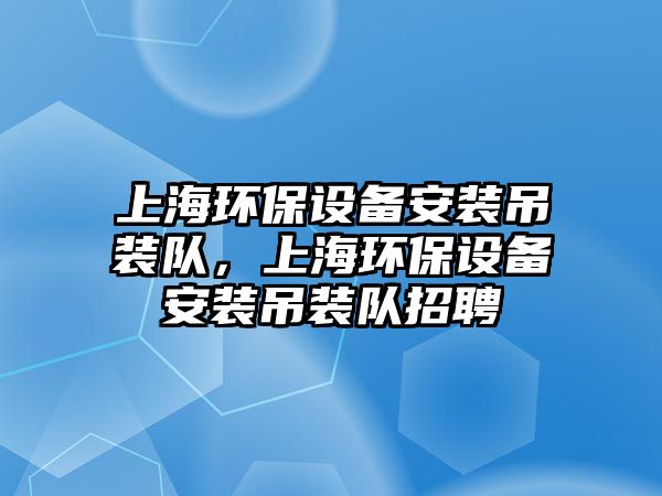 上海環(huán)保設備安裝吊裝隊，上海環(huán)保設備安裝吊裝隊招聘