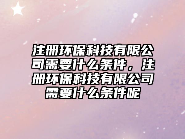 注冊環(huán)?？萍加邢薰拘枰裁礂l件，注冊環(huán)?？萍加邢薰拘枰裁礂l件呢