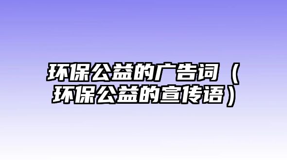 環(huán)保公益的廣告詞（環(huán)保公益的宣傳語）